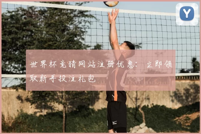 世界杯竞猜网站注册优惠：立即领取新手投注礼包