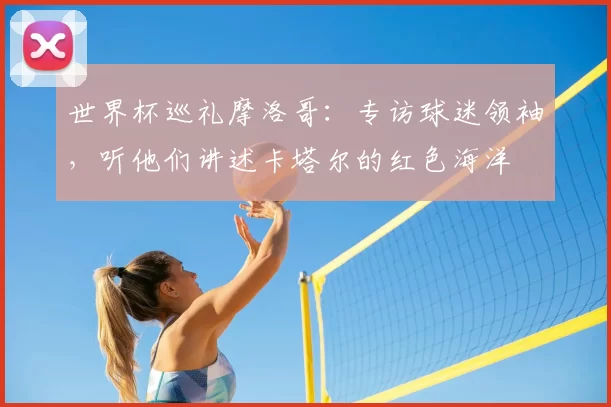 世界杯巡礼摩洛哥：专访球迷领袖，听他们讲述卡塔尔的红色海洋