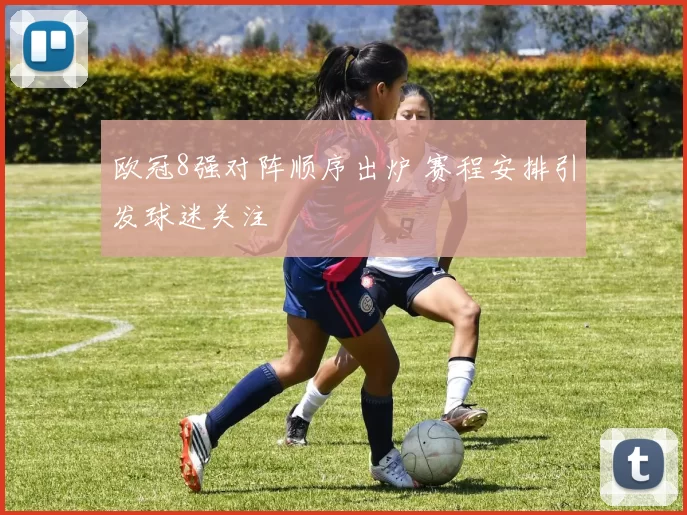 欧冠8强对阵顺序出炉 赛程安排引发球迷关注