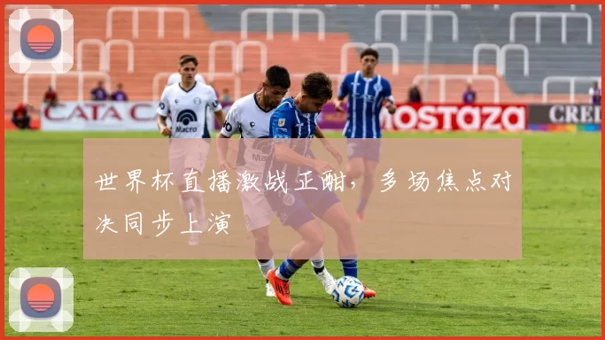 世界杯直播激战正酣，多场焦点对决同步上演