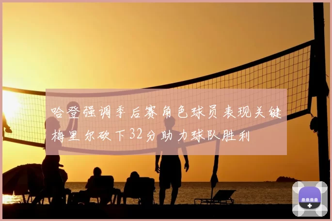 哈登强调季后赛角色球员表现关键梅里尔砍下32分助力球队胜利