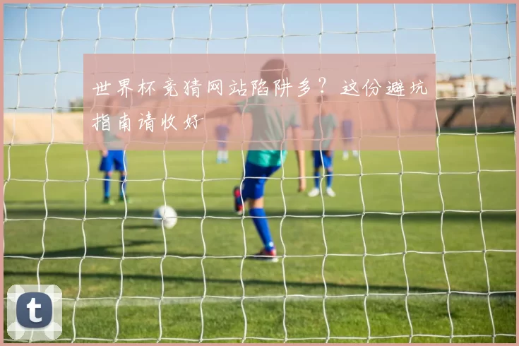 世界杯竞猜网站陷阱多？这份避坑指南请收好