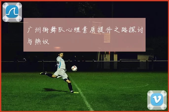 广州街舞队心理素质提升之路探讨与热议