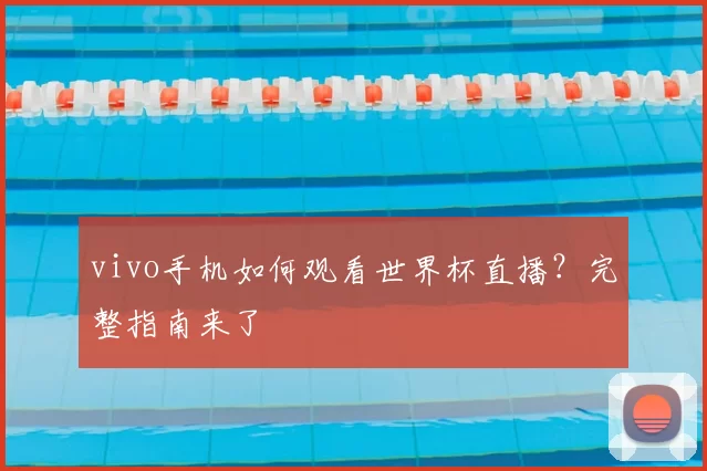 vivo手机如何观看世界杯直播？完整指南来了