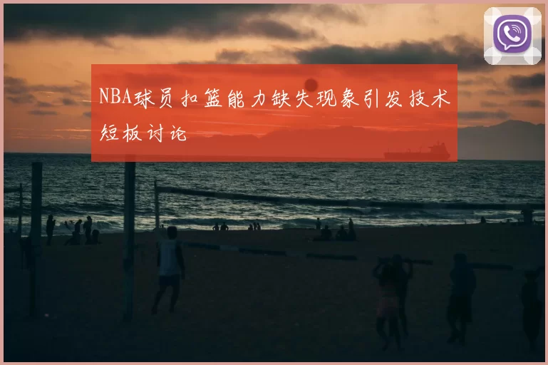 NBA球员扣篮能力缺失现象引发技术短板讨论