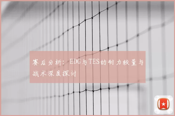 赛后分析：EDG与TES的耐力较量与战术深度探讨