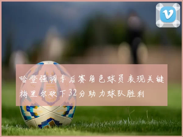 哈登强调季后赛角色球员表现关键梅里尔砍下32分助力球队胜利
