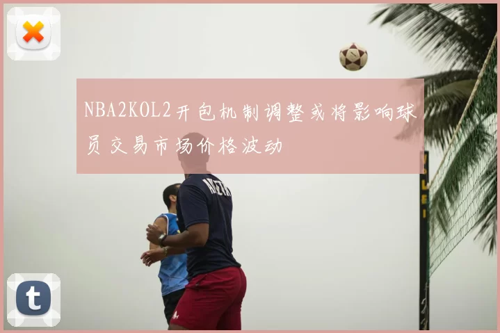 NBA2KOL2开包机制调整或将影响球员交易市场价格波动