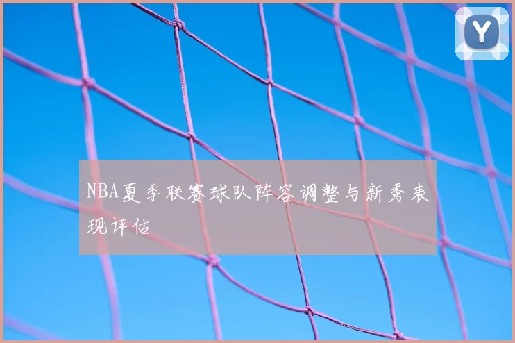 NBA夏季联赛球队阵容调整与新秀表现评估