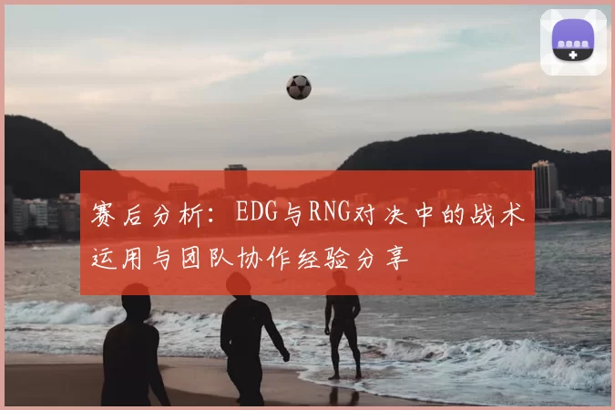 赛后分析：EDG与RNG对决中的战术运用与团队协作经验分享