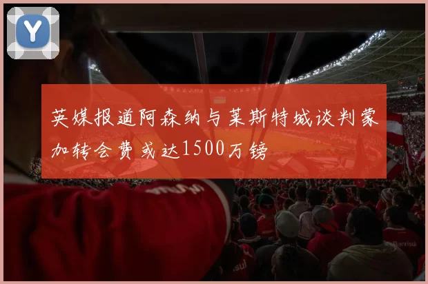 英媒报道阿森纳与莱斯特城谈判蒙加转会费或达1500万镑