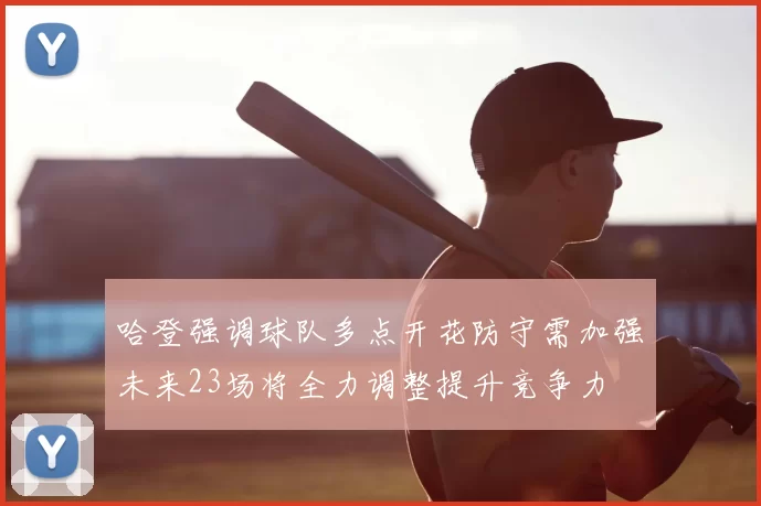 哈登强调球队多点开花防守需加强未来23场将全力调整提升竞争力