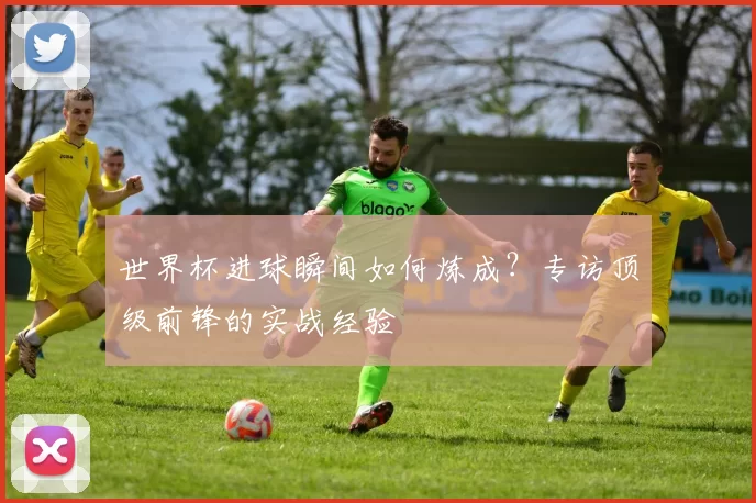 世界杯进球瞬间如何炼成？专访顶级前锋的实战经验