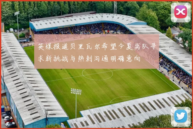 英媒报道贝里瓦尔希望今夏离队寻求新挑战与热刺沟通明确意向