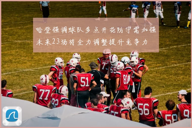 哈登强调球队多点开花防守需加强未来23场将全力调整提升竞争力