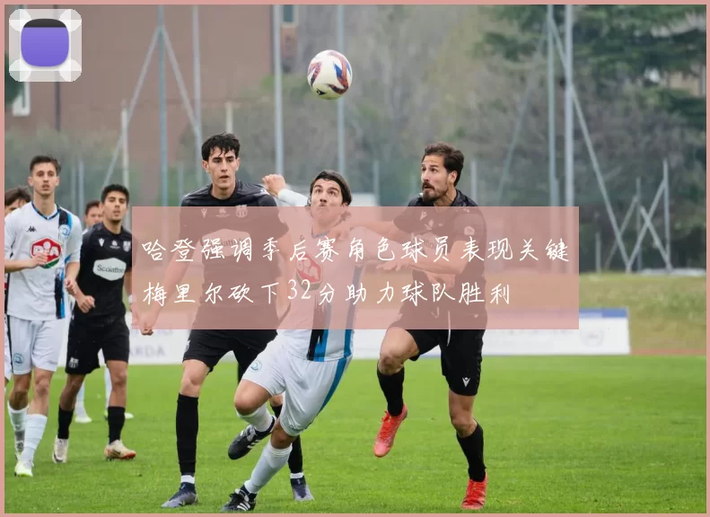 哈登强调季后赛角色球员表现关键梅里尔砍下32分助力球队胜利