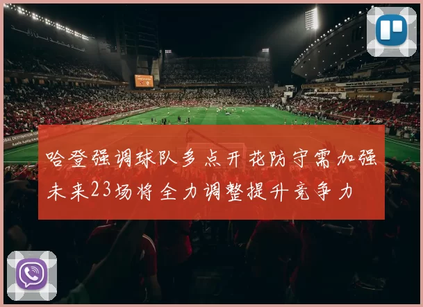哈登强调球队多点开花防守需加强未来23场将全力调整提升竞争力