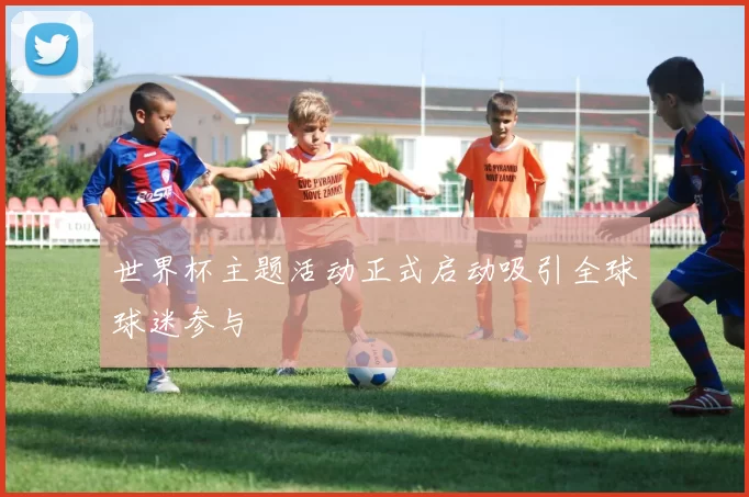 世界杯主题活动正式启动吸引全球球迷参与