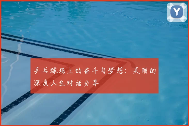 乒乓球场上的奋斗与梦想:吴丽的深度人生对话分享