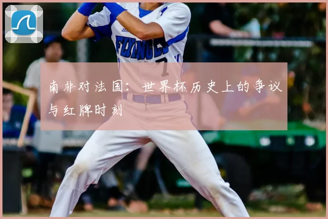 南非对法国:世界杯历史上的争议与红牌时刻