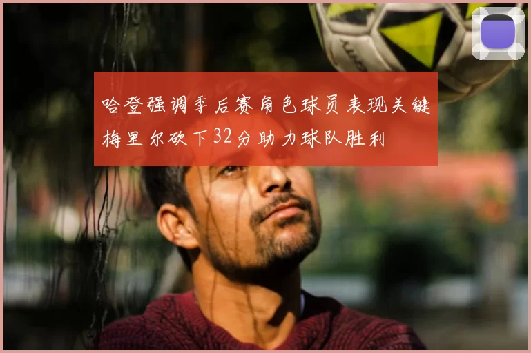 哈登强调季后赛角色球员表现关键梅里尔砍下32分助力球队胜利