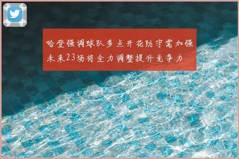 哈登强调球队多点开花防守需加强未来23场将全力调整提升竞争力