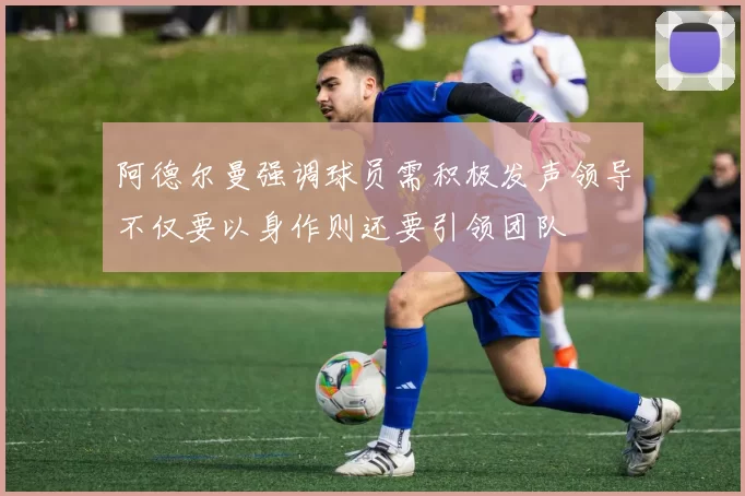 阿德尔曼强调球员需积极发声领导不仅要以身作则还要引领团队