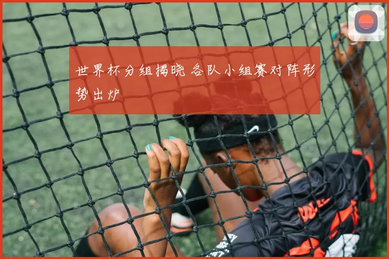 世界杯分组揭晓 各队小组赛对阵形势出炉