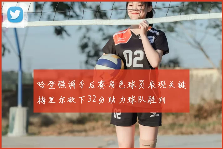 哈登强调季后赛角色球员表现关键梅里尔砍下32分助力球队胜利