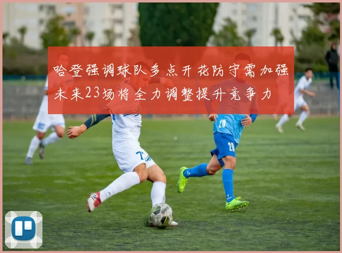哈登强调球队多点开花防守需加强未来23场将全力调整提升竞争力