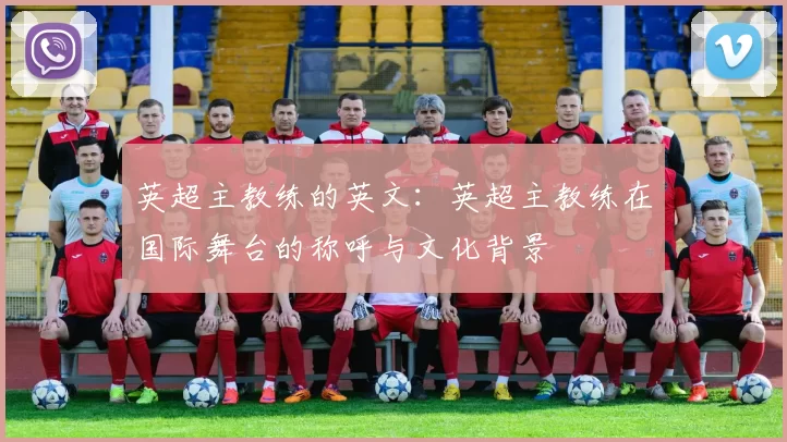 英超主教练的英文：英超主教练在国际舞台的称呼与文化背景