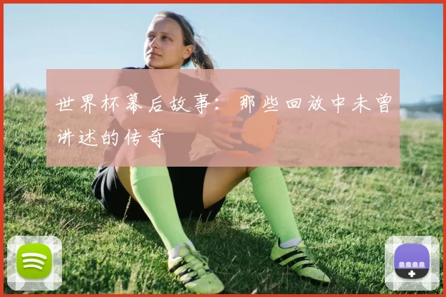 世界杯幕后故事：那些回放中未曾讲述的传奇