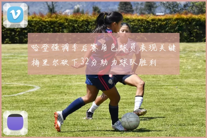 哈登强调季后赛角色球员表现关键梅里尔砍下32分助力球队胜利