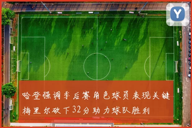 哈登强调季后赛角色球员表现关键梅里尔砍下32分助力球队胜利
