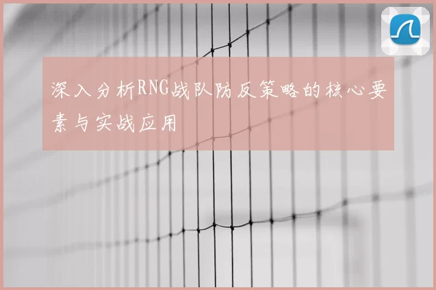 深入分析RNG战队防反策略的核心要素与实战应用
