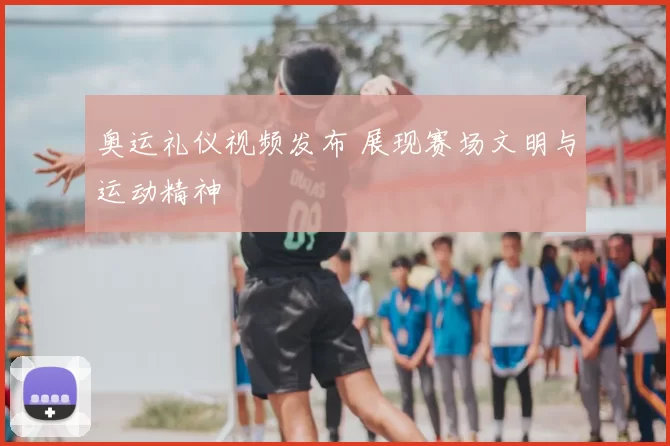 奥运礼仪视频发布 展现赛场文明与运动精神