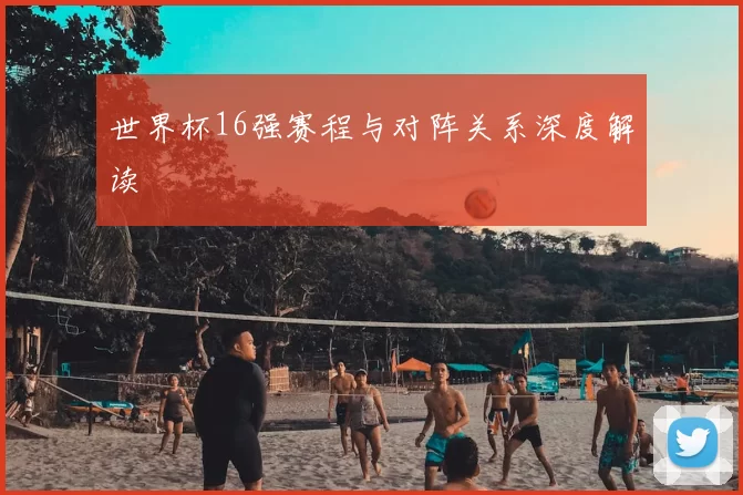 世界杯16强赛程与对阵关系深度解读