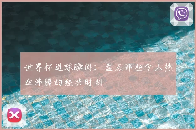 世界杯进球瞬间：盘点那些令人热血沸腾的经典时刻