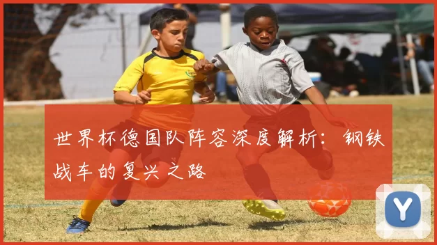 世界杯德国队阵容深度解析：钢铁战车的复兴之路
