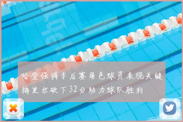 哈登强调季后赛角色球员表现关键梅里尔砍下32分助力球队胜利