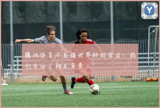 腾讯体育不直播世界杯的背后，我们专访了相关负责人