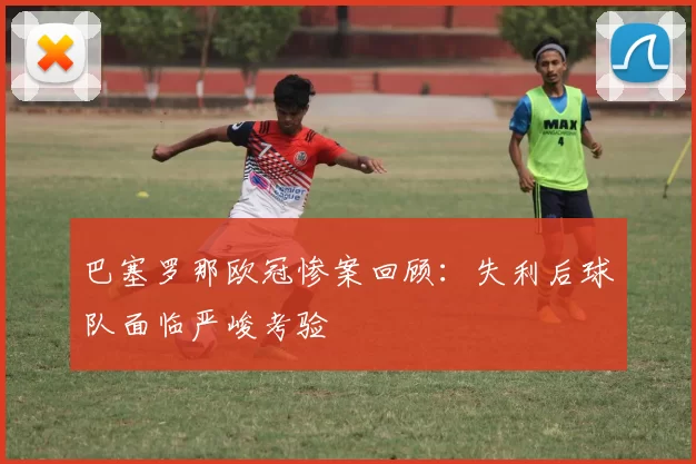巴塞罗那欧冠惨案回顾：失利后球队面临严峻考验