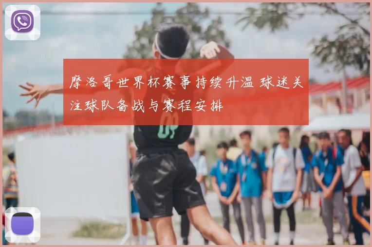 摩洛哥世界杯赛事持续升温 球迷关注球队备战与赛程安排