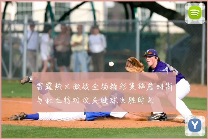 雷霆热火激战全场精彩集锦詹姆斯与杜兰特对攻关键球决胜时刻